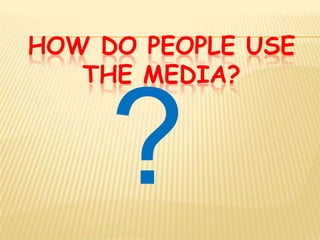 HOW DO PEOPLE USE
   THE MEDIA?
 