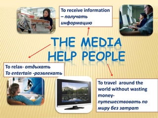 To receive information
                       – получать
                       информацию



                 THE MEDIA
                 HELP PEOPLE
To relax- отдыхать
To entertain -развлекать
                                       To travel around the
                                       world without wasting
                                       money-
                                       путешествовать по
                                       миру без затрат
 