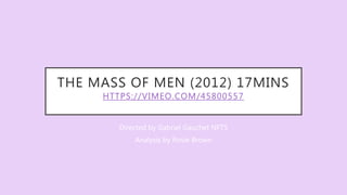 THE MASS OF MEN (2012) 17MINS
HTTPS://VIMEO.COM/45800557
Directed by Gabriel Gauchet NFTS
Analysis by Rosie Brown
 