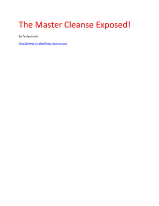 The Master Cleanse Exposed!
By Tesfay Haile

http://www.totalwellnesscleanse.com
 