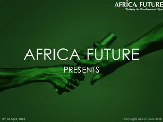 Copyright Africa Future 2018
AFRICA FUTURE
PRESENTS
9TH of April, 2018
 