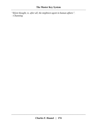 The Master Key System
Charles F. Haanel | 174
“Silent thought, is, after all, the mightiest agent in human affairs”.
- Channing
 