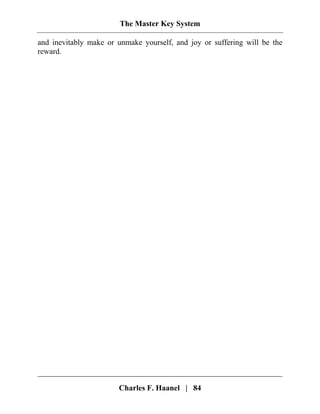 The Master Key System
Charles F. Haanel | 84
and inevitably make or unmake yourself, and joy or suffering will be the
reward.
 