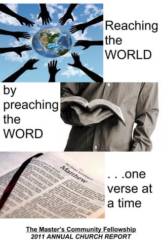 Reaching
                          the
                          WORLD

by
preaching
the
WORD


                           . . .one
                           verse at
                           a time
   The Master’s Community Fellowship
    2011 ANNUAL CHURCH REPORT          1
 