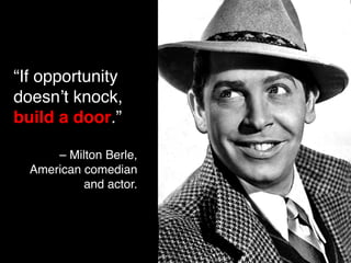 “If opportunity 
doesn’t knock, 
build a door.” 
– Milton Berle, 
American comedian 
and actor. 
 