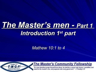 The Master’s men - Part 1
     Introduction 1st part

         Mathew 10:1 to 4
 