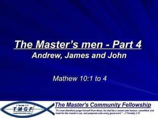 The Master’s men - Part 4
   Andrew, James and John

       Mathew 10:1 to 4
 