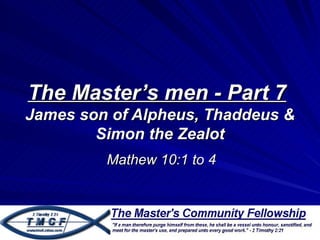 The Master’s men - Part 7
James son of Alpheus, Thaddeus &
        Simon the Zealot
         Mathew 10:1 to 4
 