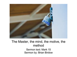 The Master, the mind, the motive, the
method
Sermon text: Mark 15
Sermon by: Brian Birdow
 