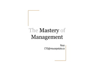 The Mastery of
Management
Reaz
CTO@mousepotato.co
 