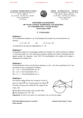 ΕΛΛΗΝΙΚΗ ΜΑΘΗΜΑΤΙΚΗ ΕΤΑΙΡΕΙΑ
Πανεπιστημίου (Ελευθερίου Βενιζέλου) 34
106 79 ΑΘΗΝΑ
Τηλ. 3616532 - 3617784 - Fax: 3641025
e-mail : info@hms.gr
www.hms.gr
GREEK MATHEMATICAL SOCIETY
34, Panepistimiou (Εleftheriou Venizelou) Street
GR. 106 79 - Athens - HELLAS
Tel. 3616532 - 3617784 - Fax: 3641025
e-mail : info@hms.gr
www.hms.gr
ΕΠΙΤΡΟΠΗ ΔΙΑΓΩΝΙΣΜΩΝ
80ος ΠΑΝΕΛΛΗΝΙΟΣ ΜΑΘΗΤΙΚΟΣ ΔΙΑΓΩΝΙΣΜΟΣ
ΣΤΑ ΜΑΘΗΜΑΤΙΚΑ “Ο ΕΥΚΛΕΙΔΗΣ”
18 Ιανουαρίου 2020
Γ΄ ΓΥΜΝΑΣΙΟΥ
Πρόβλημα 1
Αν οι πραγματικοί αριθμοί ,α β είναι διαφορετικοί μεταξύ τους και ικανοποιούν τις
ισότητες
( ) ( )
2 2
9 3 και 9 3α β β α+ = − + = − ,
να υπολογίσετε την τιμή του αθροίσματος 2 2
α β+ .
Πρόβλημα 2
Ο Δημήτρης έγραψε έναν τετραψήφιο αριθμό στο τετράδιο του, αλλά η αδελφή του έσβησε
το τελευταίο ψηφίο του. Τότε προέκυψε τριψήφιος αριθμός του οποίου η διαφορά από τον
αρχικό αριθμό του Δημήτρη ήταν 2019. Να προσδιορίσετε τον αριθμό που έγραψε ο
Δημήτρης στο τετράδιο του.
Πρόβλημα 3.
Να προσδιορίσετε όλους τους θετικούς ακέραιους , ,α β γ που είναι μεγαλύτεροι του 1 και
ικανοποιούν όλες τις παρακάτω συνθήκες:
(i) ο 2 1α − είναι πολλαπλάσιο του ,β
(ii) ο 1β − είναι πολλαπλάσιο του ,γ
(iii) ο 1γ − είναι πολλαπλάσιο του .α
Πρόβλημα 4
Στο διπλανό σχήμα δίνεται ότι το σημείο Α είναι το
μέσο του τόξου 𝛣𝛣𝛣𝛣� και Δ τυχόν σημείο του τόξου 𝛢𝛢𝛢𝛢�.
Η ευθεία ΑΔ τέμνει την ευθεία ΒΓ στο σημείο Ε και
0ˆ 90ΓΕΖ = .
(α) Να βρείτε πόσες μοίρες είναι η γωνία ˆΕ∆Ζ
(β) Να αποδείξετε ότι: ΓΕ = ΕΖ .
Σημείωση: Να κάνετε στο φύλλο των απαντήσεων σας το δικό σας σχήμα.
Κάθε θέμα βαθμολογείται με 5 μονάδες Διάρκεια διαγωνισμού: 3 ώρες
Καλή επιτυχία!
18.01.2020 lisari.blogspot.com Page 3 of 6
 