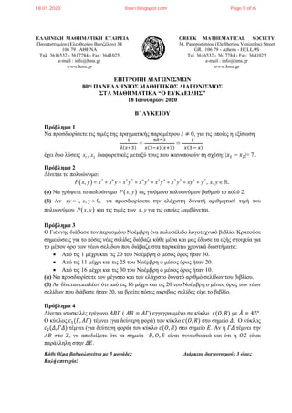 ΕΛΛΗΝΙΚΗ ΜΑΘΗΜΑΤΙΚΗ ΕΤΑΙΡΕΙΑ
Πανεπιστημίου (Ελευθερίου Βενιζέλου) 34
106 79 ΑΘΗΝΑ
Τηλ. 3616532 - 3617784 - Fax: 3641025
e-mail : info@hms.gr
www.hms.gr
GREEK MATHEMATICAL SOCIETY
34, Panepistimiou (Εleftheriou Venizelou) Street
GR. 106 79 - Athens - HELLAS
Tel. 3616532 - 3617784 - Fax: 3641025
e-mail : info@hms.gr
www.hms.gr
ΕΠΙΤΡΟΠΗ ΔΙΑΓΩΝΙΣΜΩΝ
80ος ΠΑΝΕΛΛΗΝΙΟΣ ΜΑΘΗΤΙΚΟΣ ΔΙΑΓΩΝΙΣΜΟΣ
ΣΤΑ ΜΑΘΗΜΑΤΙΚΑ “Ο ΕΥΚΛΕΙΔΗΣ”
18 Ιανουαρίου 2020
Β΄ ΛΥΚΕΙΟΥ
Πρόβλημα 1
Nα προσδιορίσετε τις τιμές της πραγματικής παραμέτρου λ ≠ 0, για τις οποίες η εξίσωση
1
𝜆𝜆(𝑥𝑥+3)
+
6𝜆𝜆−3
𝑥𝑥(3−𝑥𝑥)(𝑥𝑥+3)
=
1
𝑥𝑥(3 − 𝑥𝑥)
έχει δυο λύσεις 1 2,x x διαφορετικές μεταξύ τους που ικανοποιούν τη σχέση: |𝑥𝑥1 − 𝑥𝑥2|= 7.
Πρόβλημα 2
Δίνεται το πολυώνυμο:
( ) 7 6 5 2 4 3 3 4 2 5 6 7
, , , .P x y x x y x y x y x y x y xy y x y= + + + + + + + ∈
(α) Να γράψετε το πολυώνυμο ( ),P x y ως γινόμενο πολυωνύμων βαθμού το πολύ 2.
(β) Αν 1, , 0,xy x y= > να προσδιορίσετε την ελάχιστη δυνατή αριθμητική τιμή του
πολυωνύμου ( ),P x y και τις τιμές των ,x y για τις οποίες λαμβάνεται.
Πρόβλημα 3
Ο Γιάννης διάβασε τον περασμένο Νοέμβρη ένα πολυσέλιδο λογοτεχνικό βιβλίο. Κρατούσε
σημειώσεις για το πόσες νέες σελίδες διάβαζε κάθε μέρα και μας έδωσε τα εξής στοιχεία για
το μέσον όρο των νέων σελίδων που διάβαζε στα παρακάτω χρονικά διαστήματα:
• Από τις 1 μέχρι και τις 20 του Νοέμβρη ο μέσος όρος ήταν 30.
• Από τις 11 μέχρι και τις 25 του Νοέμβρη ο μέσος όρος ήταν 20.
• Από τις 16 μέχρι και τις 30 του Νοέμβρη ο μέσος όρος ήταν 10.
(α) Να προσδιορίσετε τον μέγιστο και τον ελάχιστο δυνατό αριθμό σελίδων του βιβλίου.
(β) Αν δίνεται επιπλέον ότι από τις 16 μέχρι και τις 20 του Νοέμβρη ο μέσος όρος των νέων
σελίδων που διάβασε ήταν 20, να βρείτε πόσες ακριβώς σελίδες είχε το βιβλίο.
Πρόβλημα 4
Δίνεται ισοσκελές τρίγωνο 𝛢𝛢𝛢𝛢𝛢𝛢 ( 𝛢𝛢𝛢𝛢 = 𝛢𝛢𝛢𝛢) εγγεγραμμένο σε κύκλο 𝑐𝑐(𝑂𝑂, 𝑅𝑅) με 𝛢𝛢̂ = 45°.
Ο κύκλος 𝑐𝑐1(𝛤𝛤, 𝛢𝛢𝛢𝛢) τέμνει (για δεύτερη φορά) τον κύκλο 𝑐𝑐(𝑂𝑂, 𝑅𝑅) στο σημείο 𝛥𝛥. Ο κύκλος
𝑐𝑐2(𝛥𝛥, 𝛤𝛤𝛤𝛤) τέμνει (για δεύτερη φορά) τον κύκλο 𝑐𝑐(𝑂𝑂, 𝑅𝑅) στο σημείο 𝛦𝛦. Αν η 𝛤𝛤𝛤𝛤 τέμνει την
𝛢𝛢𝛢𝛢 στο 𝛧𝛧, να αποδείξετε ότι τα σημεία 𝛣𝛣, 𝛰𝛰, 𝛦𝛦 είναι συνευθειακά και ότι η 𝛰𝛰𝛰𝛰 είναι
παράλληλη στην 𝛥𝛥𝛥𝛥.
Κάθε θέμα βαθμολογείται με 5 μονάδες Διάρκεια διαγωνισμού: 3 ώρες
Καλή επιτυχία!
18.01.2020 lisari.blogspot.com Page 5 of 6
 