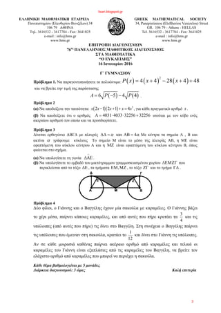 ΕΛΛΗΝΙΚΗ ΜΑΘΗΜΑΤΙΚΗ ΕΤΑΙΡΕΙΑ
Πανεπιστημίου (Ελευθερίου Βενιζέλου) 34
106 79 ΑΘΗΝΑ
Τηλ. 3616532 - 3617784 - Fax: 3641025
e-mail : info@hms.gr
www.hms.gr
GREEK MATHEMATICAL SOCIETY
34, Panepistimiou (Εleftheriou Venizelou) Street
GR. 106 79 - Athens - HELLAS
Tel. 3616532 - 3617784 - Fax: 3641025
e-mail : info@hms.gr
www.hms.gr
ΕΠΙΤΡΟΠΗ ΔΙΑΓΩΝΙΣΜΩΝ
76ος
ΠΑΝΕΛΛΗΝΙΟΣ ΜΑΘΗΤΙΚΟΣ ΔΙΑΓΩΝΙΣΜΟΣ
ΣΤΑ ΜΑΘΗΜΑΤΙΚΑ
“Ο ΕΥΚΛΕΙΔΗΣ”
16 Ιανουαρίου 2016
Γ΄ ΓΥΜΝΑΣΙΟΥ
Πρόβλημα 1. Να παραγοντοποιήσετε το πολυώνυμο: ( ) ( ) ( )
2
4 4 28 4 48P x x x= + − + +
και να βρείτε την τιμή της παράστασης
( ) ( )6 5 4 4A P P= − − .
Πρόβλημα 2
(α) Να αποδείξετε την ταυτότητα: ( )( ) 3
2 1 2 1 4x x x x x− + + = , για κάθε πραγματικό αριθμό x .
(β) Να αποδείξετε ότι ο αριθμός 4031 4033 32256 32256Α = ⋅ ⋅ + ισούται με τον κύβο ενός
ακεραίου αριθμού τον οποίο και να προσδιορίσετε.
Πρόβλημα 3
Δίνεται ορθογώνιο ΑΒΓΔ με πλευρές και 4 .α αΑΔ = ΑΒ = Με κέντρα τα σημεία Α , Β και
ακτίνα α γράφουμε κύκλους Το σημείο Μ είναι το μέσο της πλευράς ΑΒ, η ΜΕ είναι
εφαπτόμενη του κύκλου κέντρου Α και η ΜΖ είναι εφαπτόμενη του κύκλου κέντρου Β, όπως
φαίνεται στο σχήμα.
(α) Να υπολογίσετε τη γωνία
∧
ΔΑΕ .
(β) Να υπολογίσετε το εμβαδό του μικτόγραμμου γραμμοσκιασμένου χωρίου ΔΕΜΖΓ που
περικλείεται από το τόξο ΔΕ , τα τμήματα ,ΕΜ ΜΖ , το τόξο ΖΓ και το τμήμα ΓΔ .
Πρόβλημα 4
Δύο φίλοι, ο Γιάννης και ο Βαγγέλης έχουν μία σακούλα με καραμέλες. Ο Γιάννης βάζει
το χέρι μέσα, παίρνει κάποιες καραμέλες, και από αυτές που πήρε κρατάει τα
4
3
και τις
υπόλοιπες (από αυτές που πήρε) τις δίνει στο Βαγγέλη. Στη συνέχεια ο Βαγγέλης παίρνει
τις υπόλοιπες που έμειναν στη σακούλα, κρατάει το
12
1
και δίνει στο Γιάννη τις υπόλοιπες.
Αν σε κάθε μοιρασιά καθένας παίρνει ακέραιο αριθμό από καραμέλες και τελικά οι
καραμέλες του Γιάννη είναι εξαπλάσιες από τις καραμέλες του Βαγγέλη, να βρείτε τον
ελάχιστο αριθμό από καραμέλες που μπορεί να περιέχει η σακούλα.
Κάθε θέμα βαθμολογείται με 5 μονάδες
Διάρκεια διαγωνισμού: 3 ώρες Καλή επιτυχία
lisari.blogspot.gr
3
 