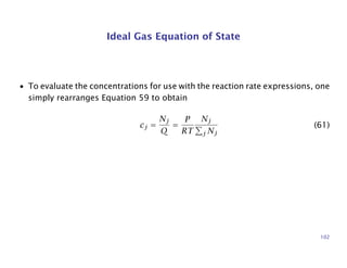Ideal Gas Equation of State
• To evaluate the concentrations for use with the reaction rate expressions, one
simply rearranges Equation 59 to obtain
cj =
Nj
Q
=
P
RT
Nj
j Nj
(61)
102
 