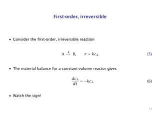 First-order, irreversible
• Consider the ﬁrst-order, irreversible reaction
A
k
→ B, r = kcA (5)
• The material balance for a constant-volume reactor gives
dcA
dt
= −kcA (6)
• Watch the sign!
11
 