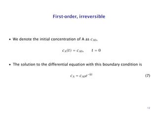 First-order, irreversible
• We denote the initial concentration of A as cA0,
cA(t) = cA0, t = 0
• The solution to the differential equation with this boundary condition is
cA = cA0e−kt
(7)
12
 