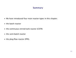 Summary
• We have introduced four main reactor types in this chapter.
• the batch reactor
• the continuous-stirred-tank reactor (CSTR)
• the semi-batch reactor
• the plug-ﬂow reactor (PFR).
155
 
