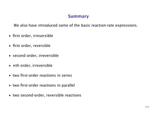 Summary
We also have introduced some of the basic reaction-rate expressions.
• ﬁrst order, irreversible
• ﬁrst order, reversible
• second order, irreversible
• nth order, irreversible
• two ﬁrst-order reactions in series
• two ﬁrst-order reactions in parallel
• two second-order, reversible reactions
157
 