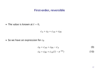 First-order, reversible
• The value is known at t = 0,
cA + cB = cA0 + cB0
• So we have an expression for cB
cB = cA0 + cB0 − cA (9)
cB = cB0 + cA0(1 − e−kt
) (10)
17
 