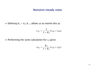 Nonzero steady state
• Deﬁning K1 = k1/k−1 allows us to rewrite this as
cAs =
1
1 + K1
(cA0 + cB0)
• Performing the same calculation for cB gives
cBs =
K1
1 + K1
(cA0 + cB0)
24
 