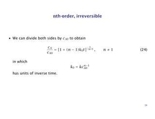 nth-order, irreversible
• We can divide both sides by cA0 to obtain
cA
cA0
= [1 + (n − 1)k0t]
1
−n+1 , n ≠ 1 (24)
in which
k0 = kcn−1
A0
has units of inverse time.
34
 