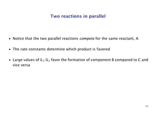 Two reactions in parallel
• Notice that the two parallel reactions compete for the same reactant, A
• The rate constants determine which product is favored
• Large values of k1/k2 favor the formation of component B compared to C and
vice versa
49
 