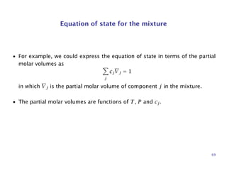 Equation of state for the mixture
• For example, we could express the equation of state in terms of the partial
molar volumes as
j
cjVj = 1
in which Vj is the partial molar volume of component j in the mixture.
• The partial molar volumes are functions of T, P and cj.
69
 