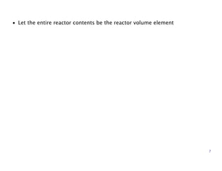 • Let the entire reactor contents be the reactor volume element
7
 
