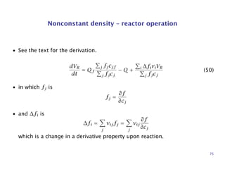 Nonconstant density – reactor operation
• See the text for the derivation.
dVR
dt
= Qf
j fjcjf
j fjcj
− Q + i ∆firiVR
j fjcj
(50)
• in which fj is
fj =
∂f
∂cj
• and ∆fi is
∆fi =
j
νijfj =
j
νij
∂f
∂cj
which is a change in a derivative property upon reaction.
75
 