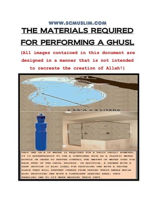 www.scmuslim.com
THE MATERIALS REQUIRED
FOR PERFORMING A GHUSL
(All images contained in this document are
designed in a manner that is not intended
   to recreate the creation of Allah!)
 