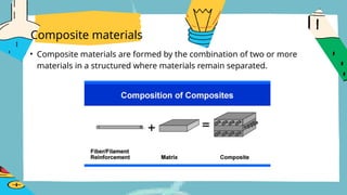 Composite materials
• Composite materials are formed by the combination of two or more
materials in a structured where materials remain separated.
 