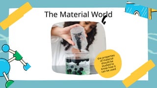 the properties
of material
should be
studied to
know how it
can be used
The Material World
 