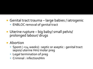  Genital tract trauma – large babies / iatrogenic
 ENBLOC removal of genital tract
 Uterine rupture – big baby/ small pelvis/
prolonged labour/ drugs
 Abortion
 Spont ( <24 weeks) : septic or aseptic : genital tract
sepsis/ uterine Hm/ molar preg
 Legal termination of preg
 Criminal : infection/Hm
 