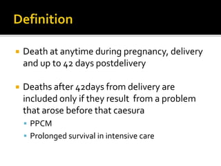  Death at anytime during pregnancy, delivery
and up to 42 days postdelivery
 Deaths after 42days from delivery are
included only if they result from a problem
that arose before that caesura
 PPCM
 Prolonged survival in intensive care
 