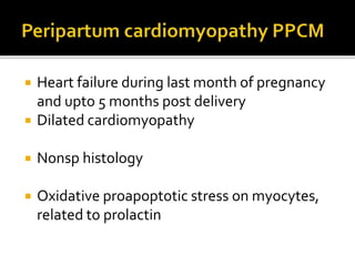  Heart failure during last month of pregnancy
and upto 5 months post delivery
 Dilated cardiomyopathy
 Nonsp histology
 Oxidative proapoptotic stress on myocytes,
related to prolactin
 