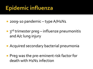  2009-10 pandemic – type A/H1N1
 3rd trimester preg – influenze pneumonitis
and A/c lung injury
 Acquired secondary bacterial pneumonia
 Preg was the pre-eminent risk factor for
death with H1N1 infection
 