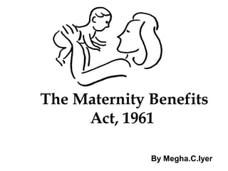 The Maternity Benefits
     Act, 1961

              By Megha.C.Iyer
 
