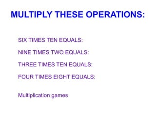MULTIPLY THESE OPERATIONS:
SIX TIMES TEN EQUALS:
NINE TIMES TWO EQUALS:
THREE TIMES TEN EQUALS:
FOUR TIMES EIGHT EQUALS:
Multiplication games

 