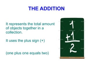 THE ADDITION
It represents the total amount
of objects together in a
collection.
It uses the plus sign (+)
(one plus one equals two)

 