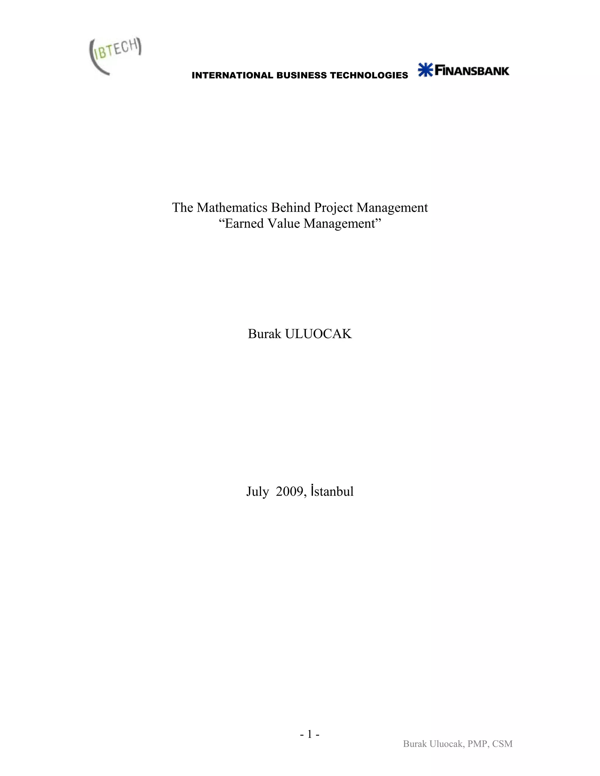 INTERNATIONAL BUSINESS TECHNOLOGIES




The Mathematics Behind Project Management
       “Earned Value Management”




            Burak ULUOCAK




           July 2009, İstanbul




                    -1-
                                     Burak Uluocak, PMP, CSM
 