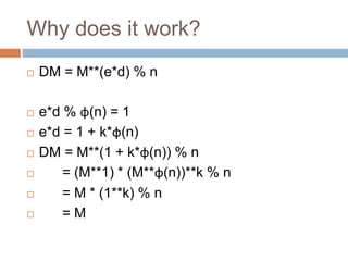 Why does it work?
 DM = M**(e*d) % n
 e*d % φ(n) = 1
 e*d = 1 + k*φ(n)
 DM = M**(1 + k*φ(n)) % n
 = (M**1) * (M**φ(n))**k % n
 = M * (1**k) % n
 = M
 