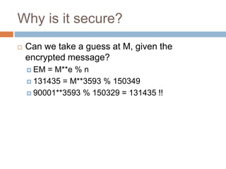 Why is it secure?
 Can we take a guess at M, given the
encrypted message?
 EM = M**e % n
 131435 = M**3593 % 150349
 90001**3593 % 150329 = 131435 !!
 
