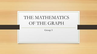THE MATHEMATICS
OF THE GRAPH
Group 5
 