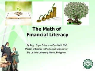 The Math of 
Financial Literacy 
By: Engr. Edgar Caburatan Carrillo II, ChE 
Master of Science in Mechanical Engineering 
De La Salle University Manila, Philippines 
 