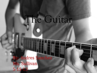The Guitar
By: Andres Sanchez
Ms. Sullivan
5-15-13
 