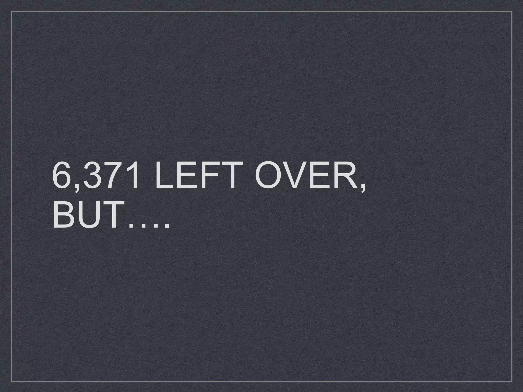 6,371 LEFT OVER,
BUT….