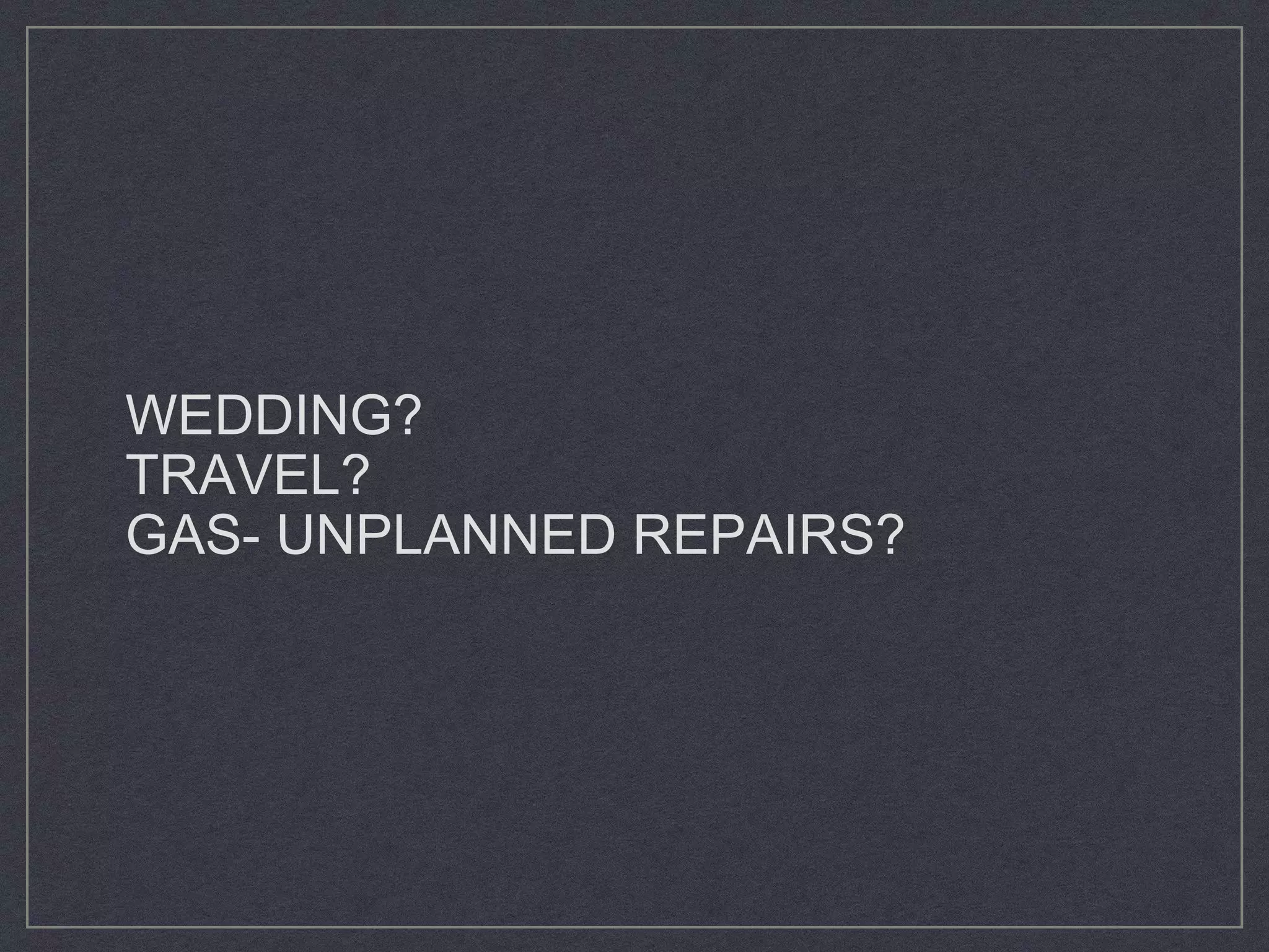 WEDDING?
TRAVEL?
GAS- UNPLANNED REPAIRS?