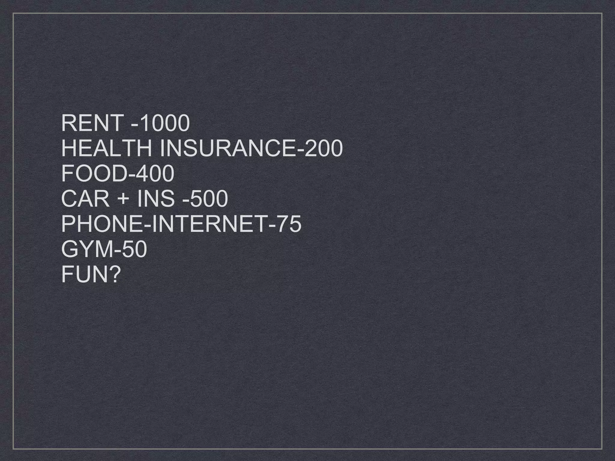 RENT -1000
HEALTH INSURANCE-200
FOOD-400
CAR + INS -500
PHONE-INTERNET-75
GYM-50
FUN?