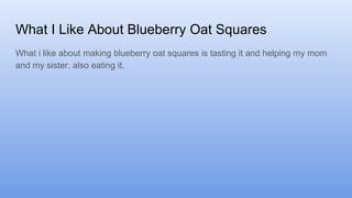What I Like About Blueberry Oat Squares
What i like about making blueberry oat squares is tasting it and helping my mom
and my sister. also eating it.
 