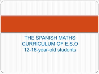 THE SPANISH MATHS
CURRICULUM OF E.S.O
 12-16-year-old students
 